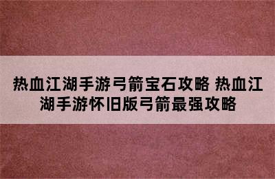 热血江湖手游弓箭宝石攻略 热血江湖手游怀旧版弓箭最强攻略